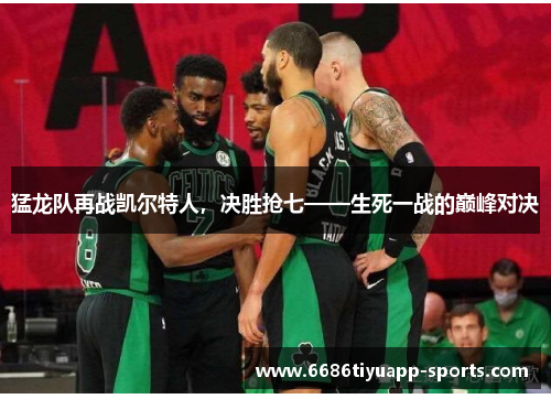 猛龙队再战凯尔特人，决胜抢七——生死一战的巅峰对决