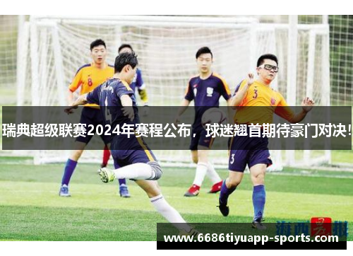 瑞典超级联赛2024年赛程公布，球迷翘首期待豪门对决！