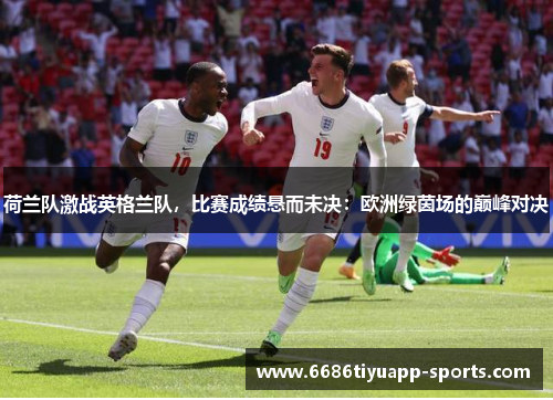 荷兰队激战英格兰队，比赛成绩悬而未决：欧洲绿茵场的巅峰对决