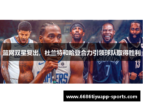篮网双星复出，杜兰特和哈登合力引领球队取得胜利