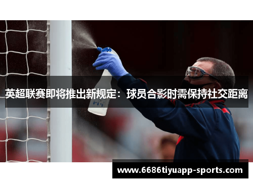 英超联赛即将推出新规定：球员合影时需保持社交距离