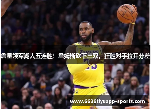 詹皇领军湖人五连胜！詹姆斯砍下三双，狂胜对手拉开分差