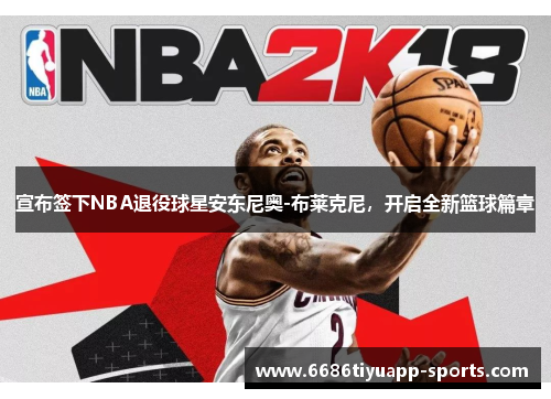 宣布签下NBA退役球星安东尼奥-布莱克尼，开启全新篮球篇章