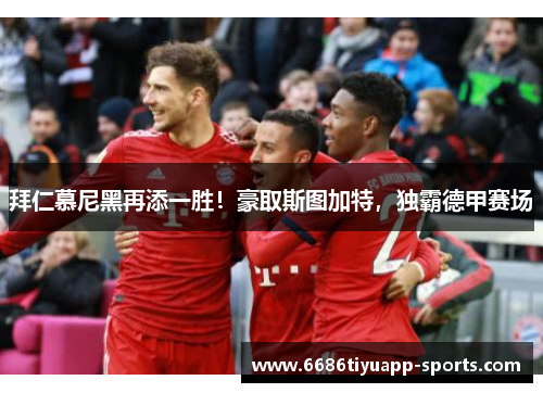 拜仁慕尼黑再添一胜！豪取斯图加特，独霸德甲赛场