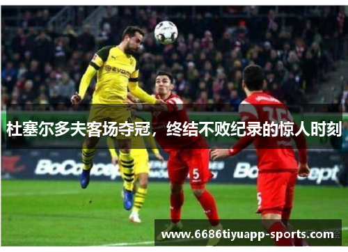 杜塞尔多夫客场夺冠，终结不败纪录的惊人时刻