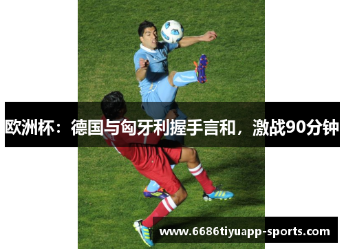欧洲杯：德国与匈牙利握手言和，激战90分钟