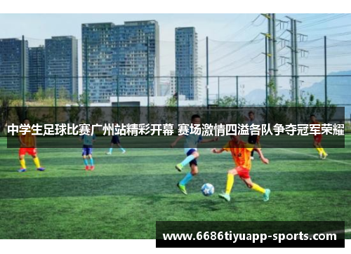 中学生足球比赛广州站精彩开幕 赛场激情四溢各队争夺冠军荣耀