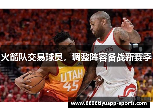 火箭队交易球员，调整阵容备战新赛季