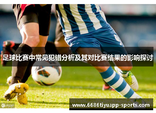 足球比赛中常见犯错分析及其对比赛结果的影响探讨