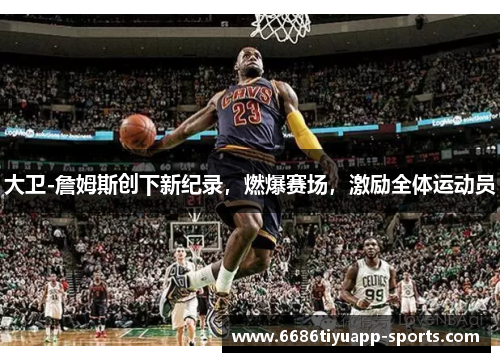 大卫-詹姆斯创下新纪录，燃爆赛场，激励全体运动员