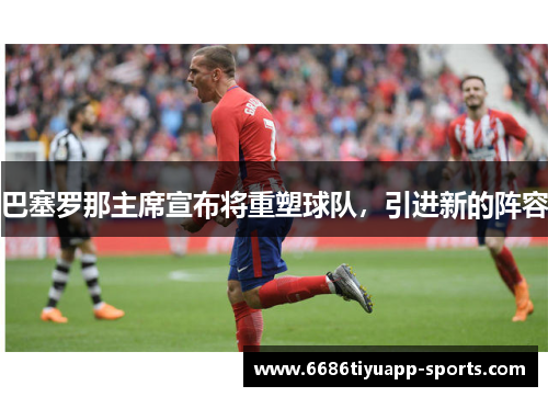 巴塞罗那主席宣布将重塑球队，引进新的阵容