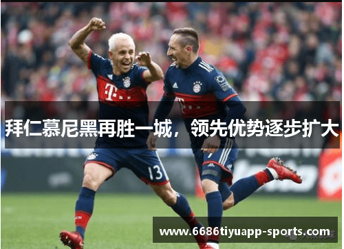 拜仁慕尼黑再胜一城，领先优势逐步扩大