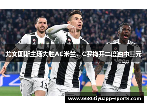 尤文图斯主场大胜AC米兰，C罗梅开二度独中三元