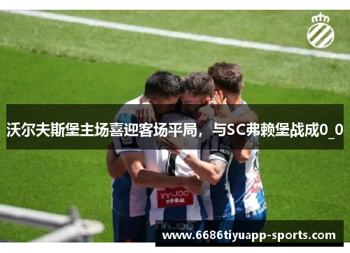 沃尔夫斯堡主场喜迎客场平局，与SC弗赖堡战成0_0