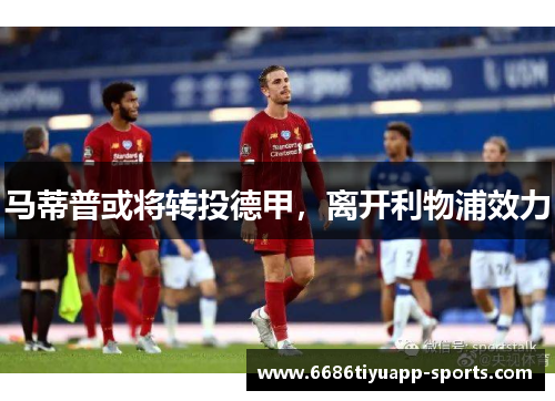 马蒂普或将转投德甲，离开利物浦效力