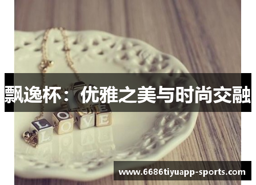 飘逸杯：优雅之美与时尚交融