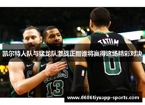 凯尔特人队与猛龙队激战正酣谁将赢得这场精彩对决