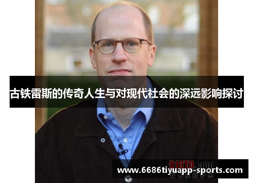 古铁雷斯的传奇人生与对现代社会的深远影响探讨