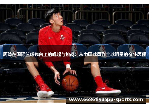 周琦在国际篮球舞台上的崛起与挑战：从中国球员到全球明星的奋斗历程
