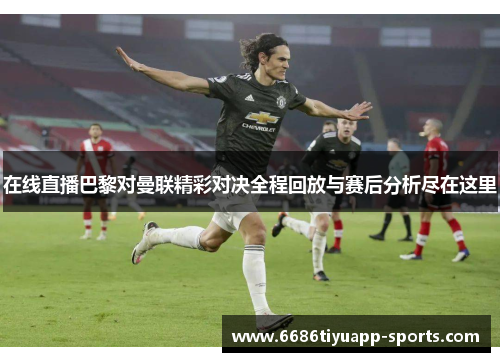 在线直播巴黎对曼联精彩对决全程回放与赛后分析尽在这里