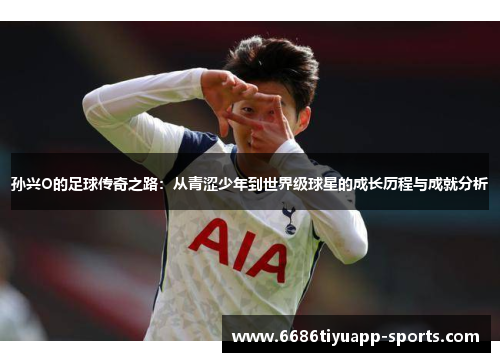 孙兴O的足球传奇之路：从青涩少年到世界级球星的成长历程与成就分析