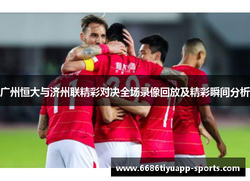 广州恒大与济州联精彩对决全场录像回放及精彩瞬间分析