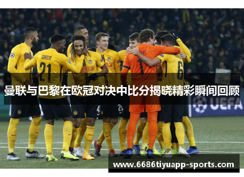 曼联与巴黎在欧冠对决中比分揭晓精彩瞬间回顾