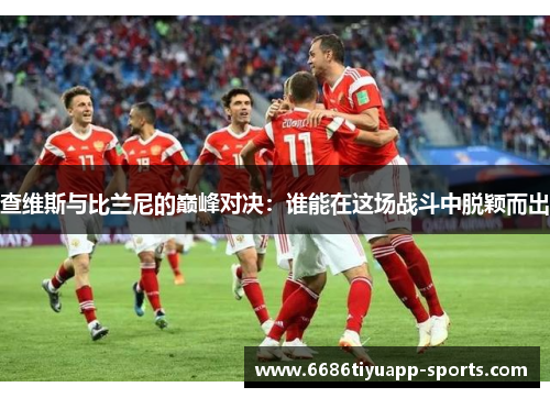 查维斯与比兰尼的巅峰对决：谁能在这场战斗中脱颖而出