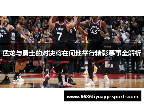猛龙与勇士的对决将在何地举行精彩赛事全解析