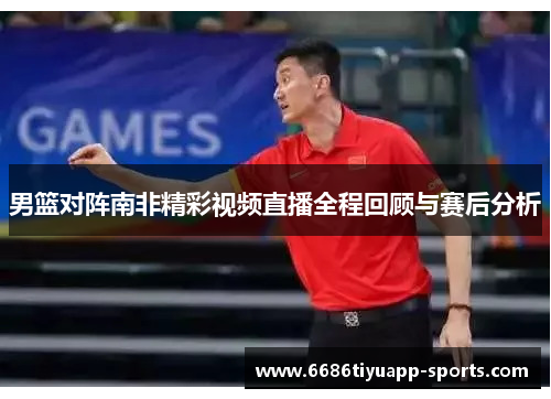 男篮对阵南非精彩视频直播全程回顾与赛后分析