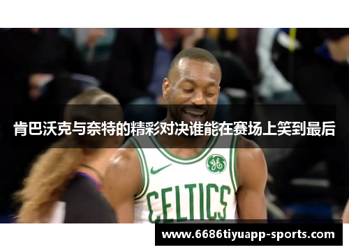 肯巴沃克与奈特的精彩对决谁能在赛场上笑到最后
