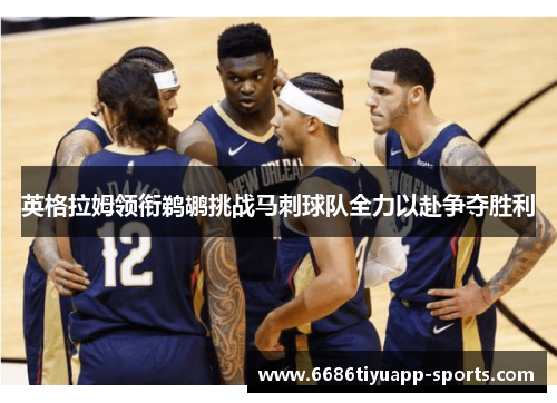 英格拉姆领衔鹈鹕挑战马刺球队全力以赴争夺胜利