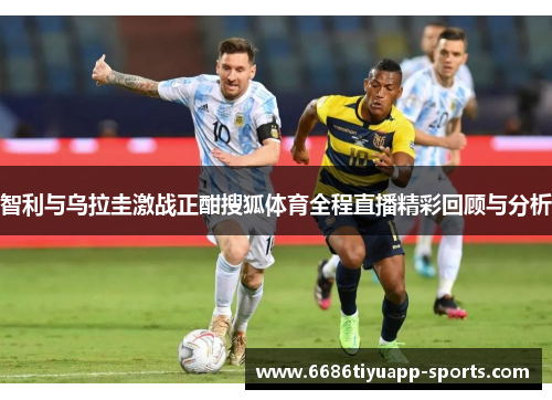 智利与乌拉圭激战正酣搜狐体育全程直播精彩回顾与分析